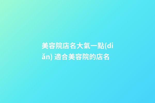 美容院店名大氣一點(diǎn) 適合美容院的店名-第1張-店鋪起名-玄機(jī)派